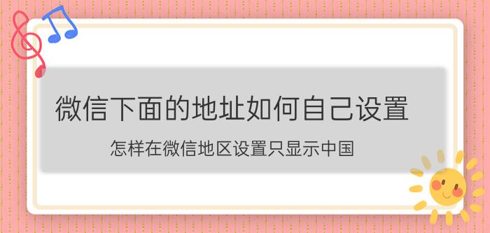 微信下面的地址如何自己设置 怎样在微信地区设置只显示中国？